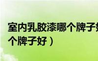 室内乳胶漆哪个牌子好又实惠（室内乳胶漆哪个牌子好）