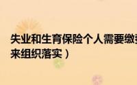 失业和生育保险个人需要缴费吗（失业保险与生育保险由谁来组织落实）