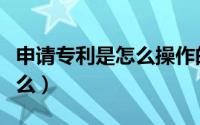 申请专利是怎么操作的（申请专利的流程是什么）