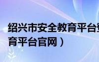 绍兴市安全教育平台登录入囗（绍兴市安全教育平台官网）