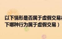 以下情形是否属于虚假交易在搭配套餐等打包销售形式（以下哪种行为属于虚假交易）