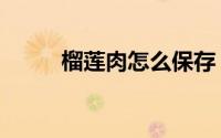 榴莲肉怎么保存（榴莲怎么保存）