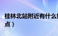 桂林北站附近有什么好玩的（桂林北站附近景点）