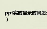 ppt实时显示时间怎么改（ppt实时显示时间）