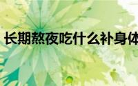 长期熬夜吃什么补身体（熬夜吃什么补身体）