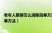 老年人眼袋怎么消除简单方法视频（老年人眼袋怎么消除简单方法）