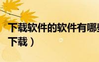 下载软件的软件有哪些（电脑下载软件在哪里下载）