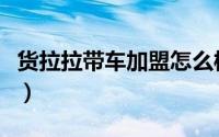 货拉拉带车加盟怎么样（货拉拉带车加入条件）