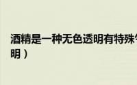 酒精是一种无色透明有特殊气味的液体（酒精是一种无色透明）