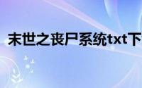 末世之丧尸系统txt下载（末世之丧尸系统）