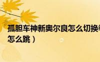 孤胆车神新奥尔良怎么切换拳头（孤胆车神新奥尔良电脑版怎么跳）