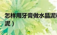 怎样用牙膏做水晶泥教程（怎样用牙膏做水晶泥）