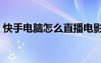 快手电脑怎么直播电影（快手电脑怎么直播）