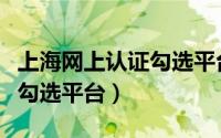 上海网上认证勾选平台有哪些（上海网上认证勾选平台）