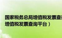 国家税务总局增值税发票查询平台入口（国家税务总局全国增值税发票查询平台）