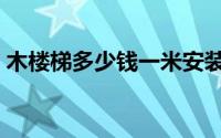 木楼梯多少钱一米安装（木楼梯多少钱一米）