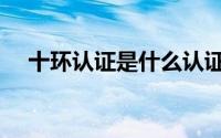 十环认证是什么认证（十环认证是什么）