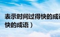 表示时间过得快的成语有哪些（表示时间过得快的成语）