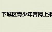 下城区青少年宫网上报名（下城区青少年宫）