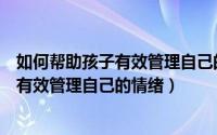 如何帮助孩子有效管理自己的情绪心得体会（如何帮助孩子有效管理自己的情绪）
