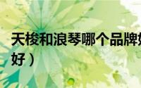 天梭和浪琴哪个品牌好（天梭和浪琴哪个牌子好）