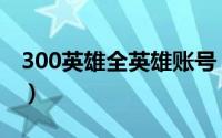 300英雄全英雄账号（300英雄注册账号格式）