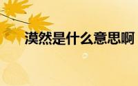 漠然是什么意思啊（漠然是什么意思）