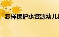 怎样保护水资源幼儿园（怎样保护水资源）