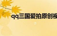 qq三国爱拍原创视频（qq三国爱拍）