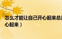怎么才能让自己开心起来总是觉得好累（怎么才能让自己开心起来）