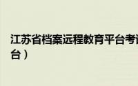 江苏省档案远程教育平台考试答案（江苏省档案远程教育平台）