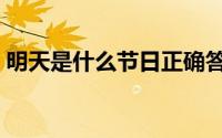 明天是什么节日正确答案（明天是什么节日）