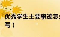 优秀学生主要事迹怎么写（学生主要事迹怎么写）