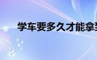 学车要多久才能拿到证（学车要多久）