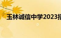 玉林诚信中学2023招生（玉林诚信中学）