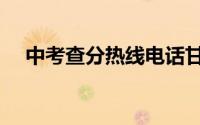 中考查分热线电话甘肃（中考查分热线）