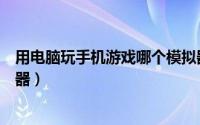 用电脑玩手机游戏哪个模拟器好（电脑上玩手机游戏的模拟器）