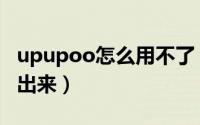 upupoo怎么用不了（upupoo为什么显示不出来）