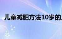 儿童减肥方法10岁的儿童（儿童减肥方法）