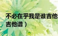 不必在乎我是谁吉他谱g调（不必在乎我是谁吉他谱）
