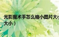 光影魔术手怎么缩小图片大小kb（光影魔术手如何压缩图片大小）