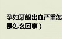 孕妇牙龈出血严重怎么办呢?（孕妇牙龈出血是怎么回事）