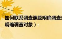 如何联系调查课题明确调查对象的内容（如何联系调查课题明确调查对象）