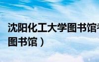 沈阳化工大学图书馆考研座位（沈阳化工大学图书馆）