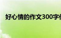 好心情的作文300字作文（好心情的作文）