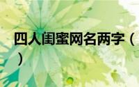 四人闺蜜网名两字（四人闺蜜网名简短2个字）