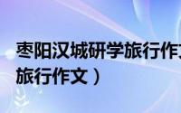 枣阳汉城研学旅行作文300字（枣阳汉城研学旅行作文）