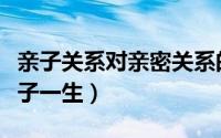 亲子关系对亲密关系的影响（亲子关系影响孩子一生）