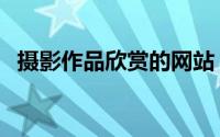 摄影作品欣赏的网站（摄影作品欣赏网站）