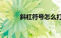 斜杠符号怎么打（符号怎么打）